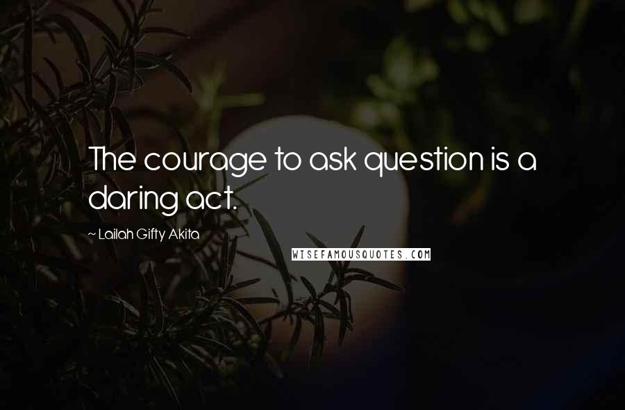 Lailah Gifty Akita Quotes: The courage to ask question is a daring act.