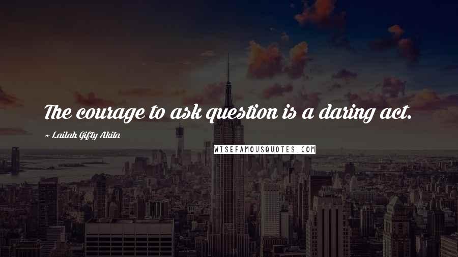 Lailah Gifty Akita Quotes: The courage to ask question is a daring act.