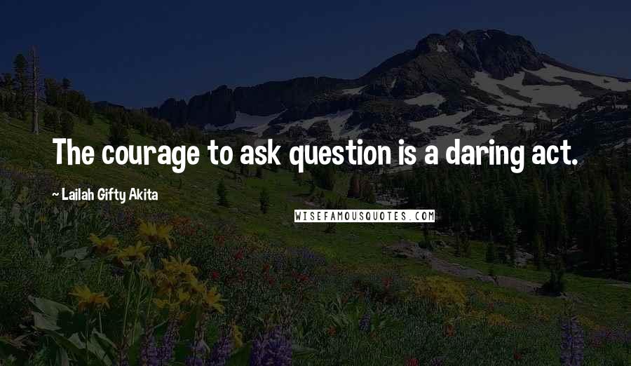 Lailah Gifty Akita Quotes: The courage to ask question is a daring act.