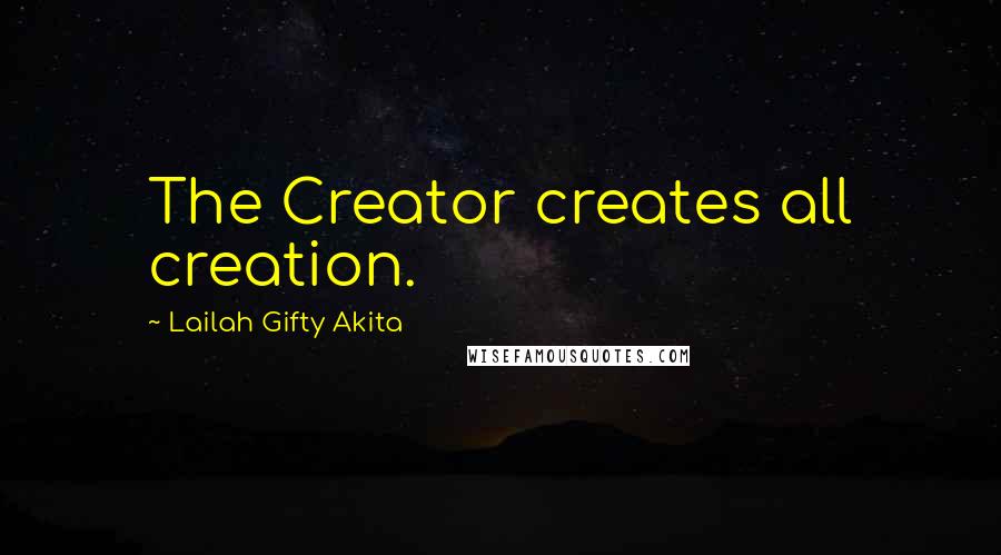 Lailah Gifty Akita Quotes: The Creator creates all creation.