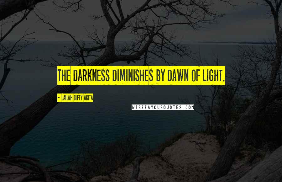 Lailah Gifty Akita Quotes: The darkness diminishes by dawn of light.