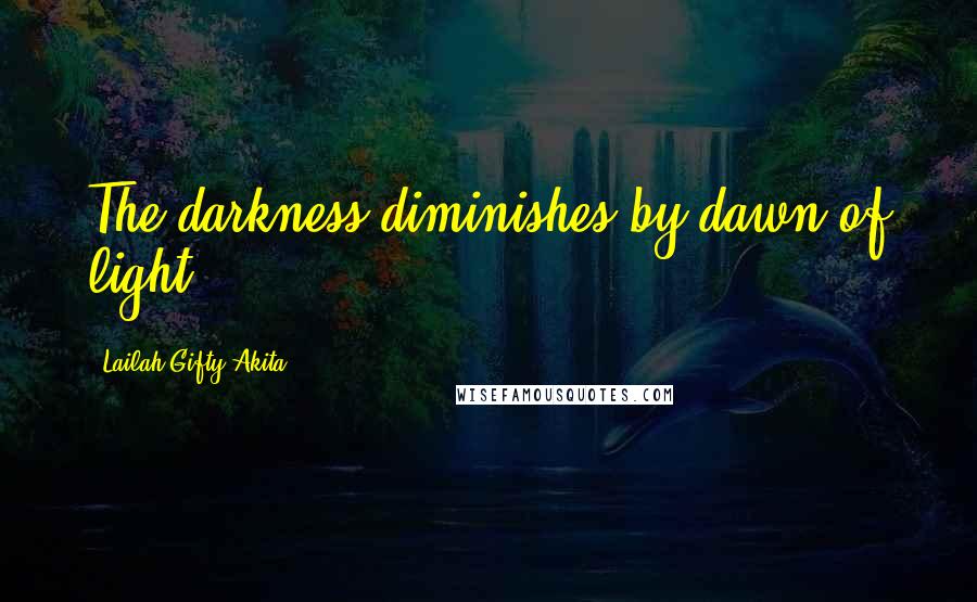 Lailah Gifty Akita Quotes: The darkness diminishes by dawn of light.