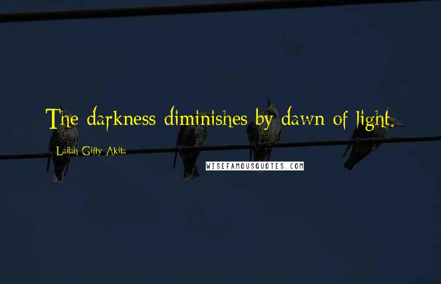 Lailah Gifty Akita Quotes: The darkness diminishes by dawn of light.