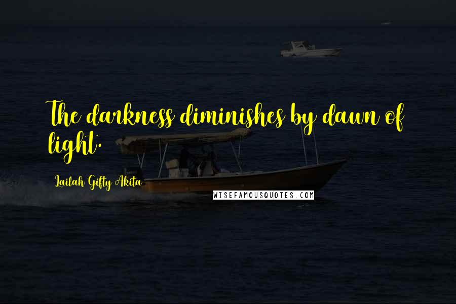 Lailah Gifty Akita Quotes: The darkness diminishes by dawn of light.