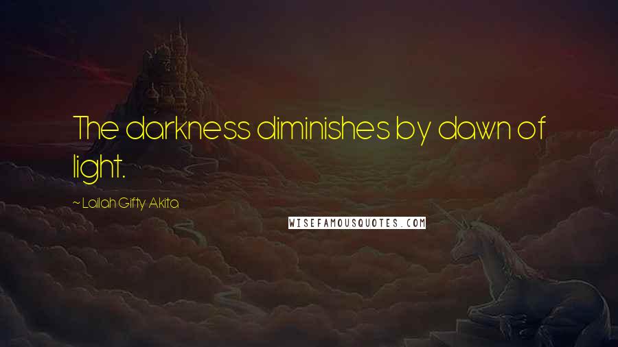 Lailah Gifty Akita Quotes: The darkness diminishes by dawn of light.