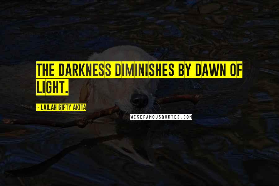 Lailah Gifty Akita Quotes: The darkness diminishes by dawn of light.