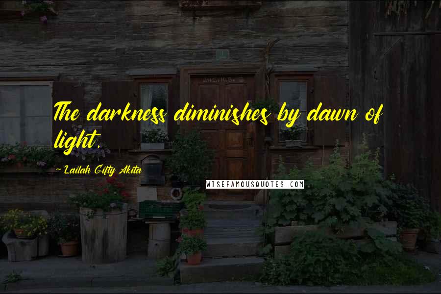 Lailah Gifty Akita Quotes: The darkness diminishes by dawn of light.