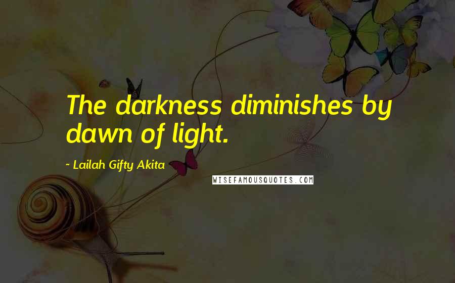 Lailah Gifty Akita Quotes: The darkness diminishes by dawn of light.