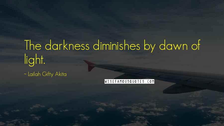 Lailah Gifty Akita Quotes: The darkness diminishes by dawn of light.