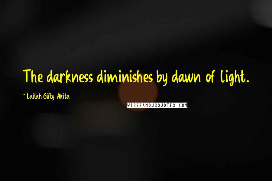 Lailah Gifty Akita Quotes: The darkness diminishes by dawn of light.