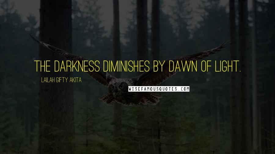 Lailah Gifty Akita Quotes: The darkness diminishes by dawn of light.