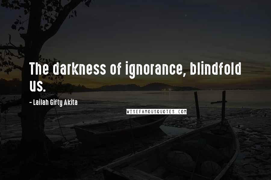Lailah Gifty Akita Quotes: The darkness of ignorance, blindfold us.