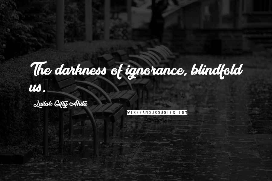 Lailah Gifty Akita Quotes: The darkness of ignorance, blindfold us.