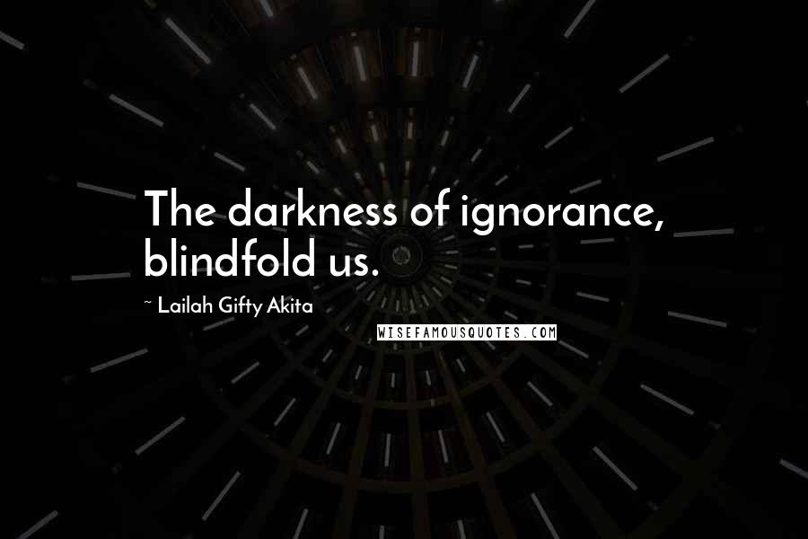 Lailah Gifty Akita Quotes: The darkness of ignorance, blindfold us.