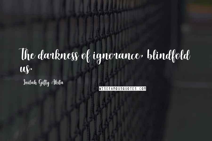 Lailah Gifty Akita Quotes: The darkness of ignorance, blindfold us.