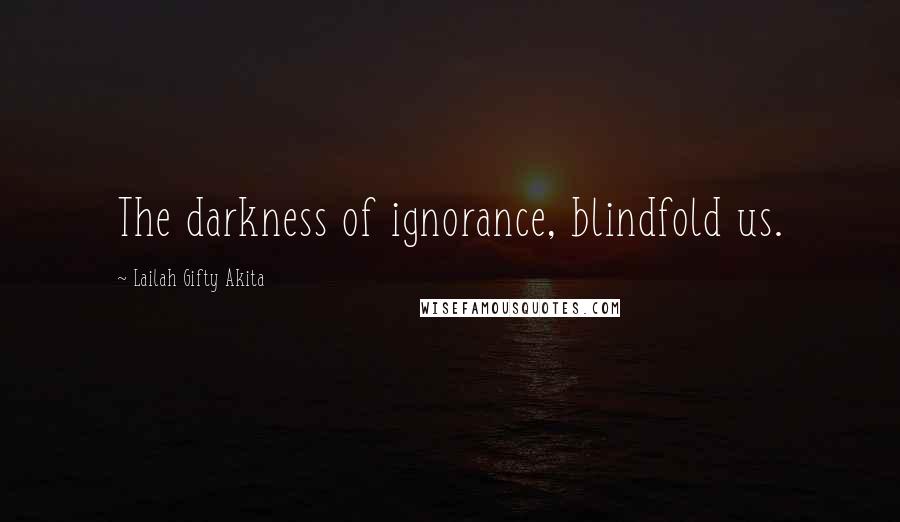 Lailah Gifty Akita Quotes: The darkness of ignorance, blindfold us.