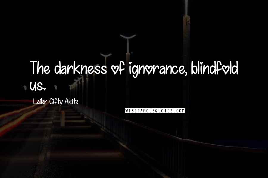 Lailah Gifty Akita Quotes: The darkness of ignorance, blindfold us.