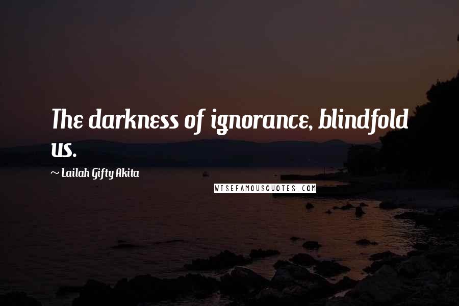 Lailah Gifty Akita Quotes: The darkness of ignorance, blindfold us.
