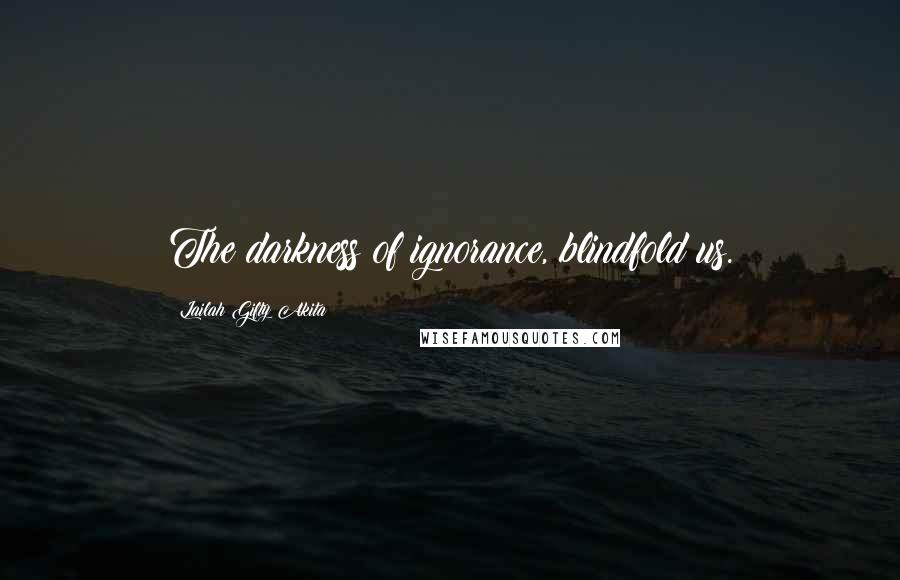 Lailah Gifty Akita Quotes: The darkness of ignorance, blindfold us.