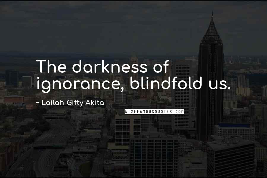 Lailah Gifty Akita Quotes: The darkness of ignorance, blindfold us.