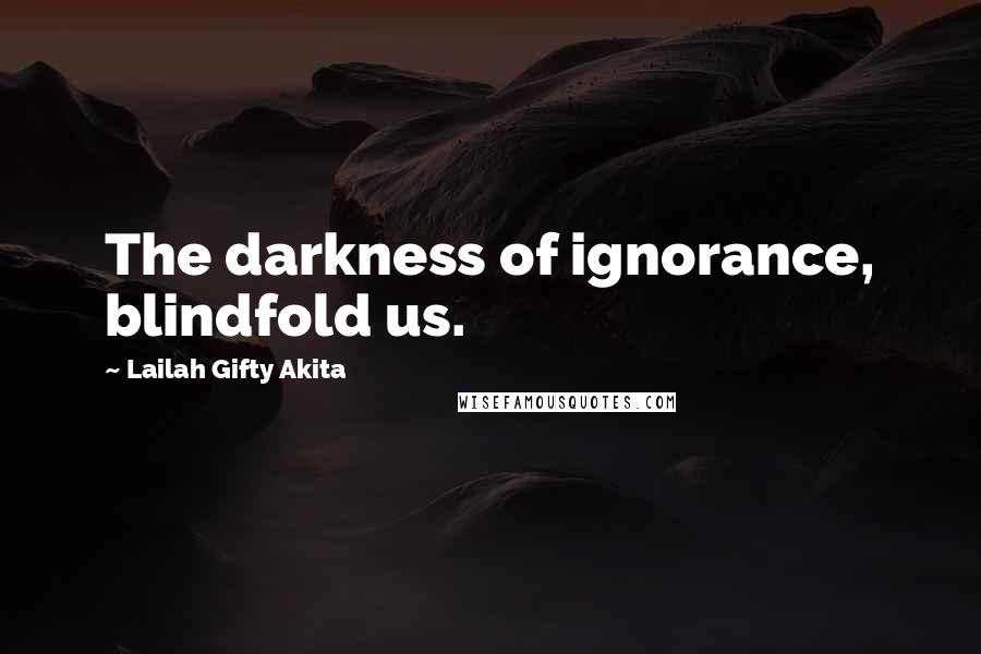 Lailah Gifty Akita Quotes: The darkness of ignorance, blindfold us.