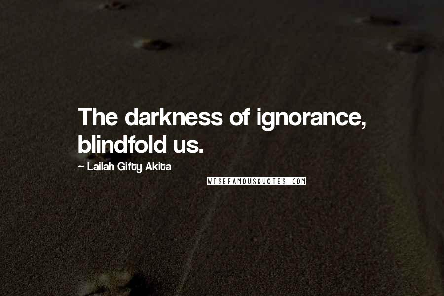 Lailah Gifty Akita Quotes: The darkness of ignorance, blindfold us.