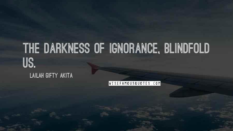 Lailah Gifty Akita Quotes: The darkness of ignorance, blindfold us.
