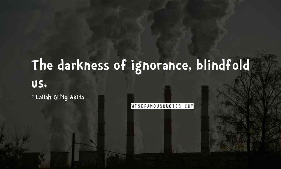 Lailah Gifty Akita Quotes: The darkness of ignorance, blindfold us.