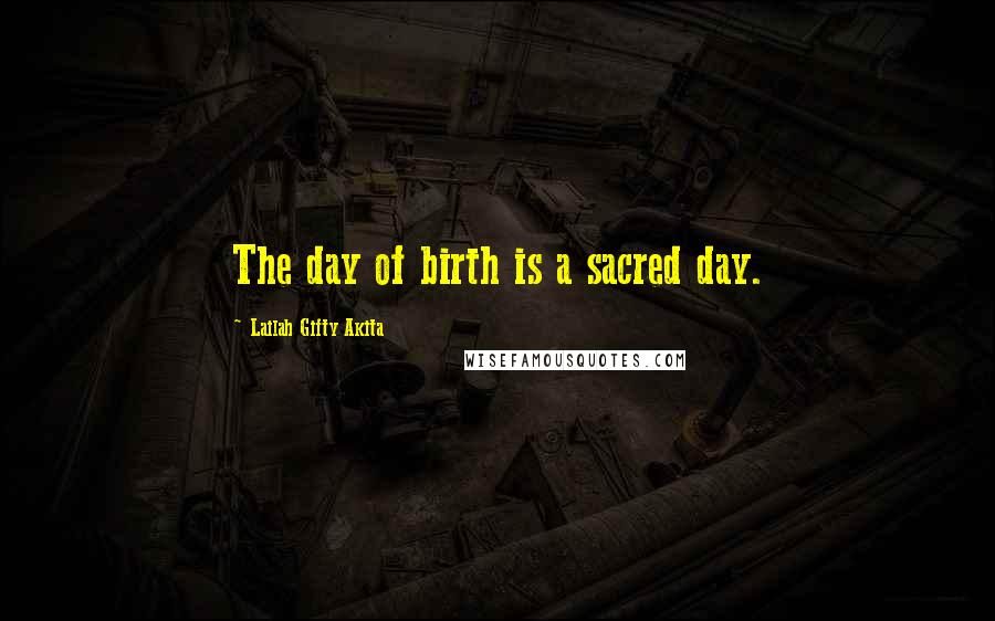 Lailah Gifty Akita Quotes: The day of birth is a sacred day.