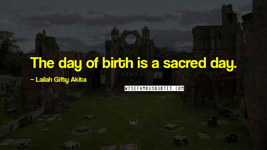 Lailah Gifty Akita Quotes: The day of birth is a sacred day.