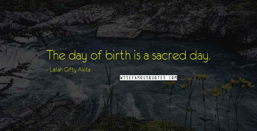 Lailah Gifty Akita Quotes: The day of birth is a sacred day.