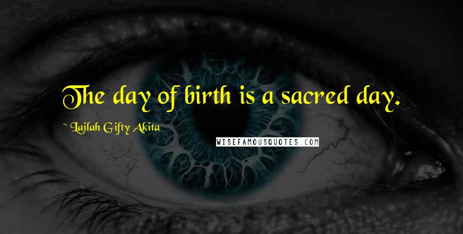 Lailah Gifty Akita Quotes: The day of birth is a sacred day.