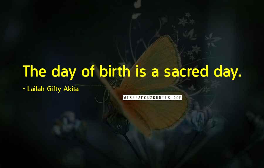 Lailah Gifty Akita Quotes: The day of birth is a sacred day.