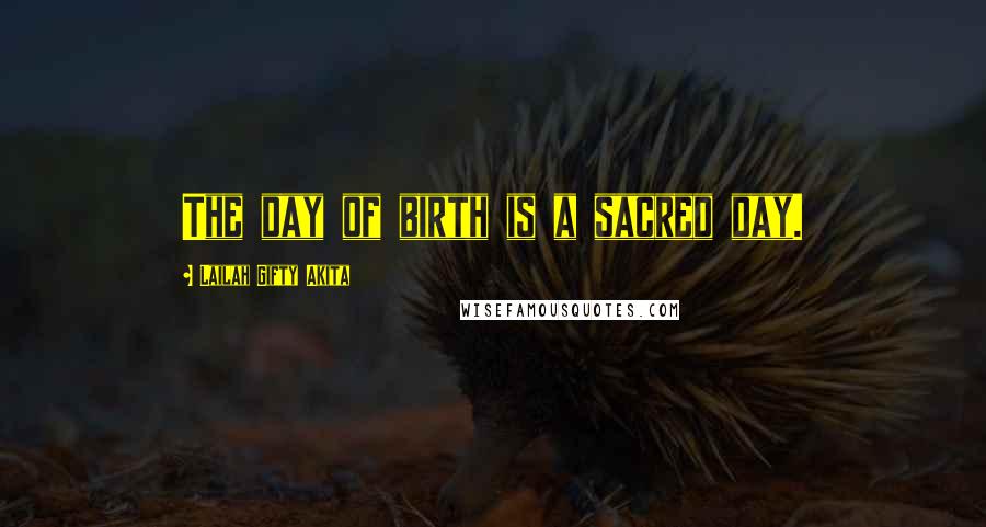 Lailah Gifty Akita Quotes: The day of birth is a sacred day.