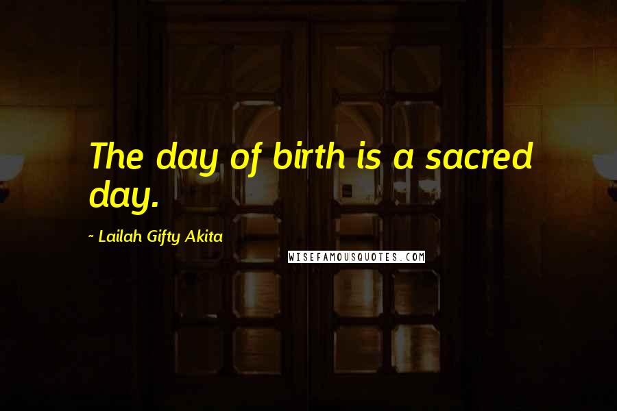 Lailah Gifty Akita Quotes: The day of birth is a sacred day.