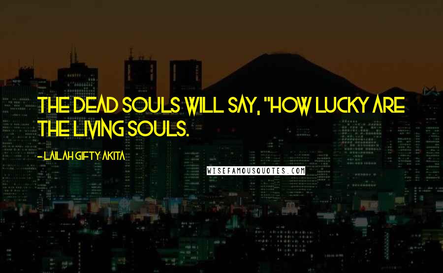 Lailah Gifty Akita Quotes: The dead souls will say, "how lucky are the living souls.