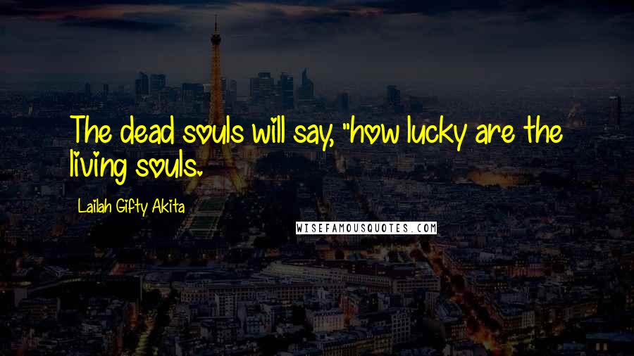 Lailah Gifty Akita Quotes: The dead souls will say, "how lucky are the living souls.