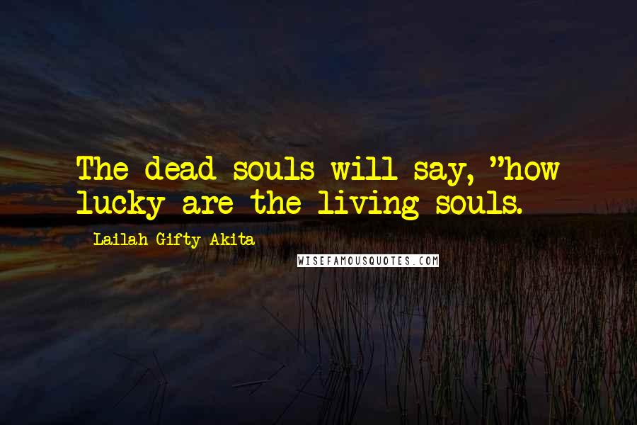 Lailah Gifty Akita Quotes: The dead souls will say, "how lucky are the living souls.