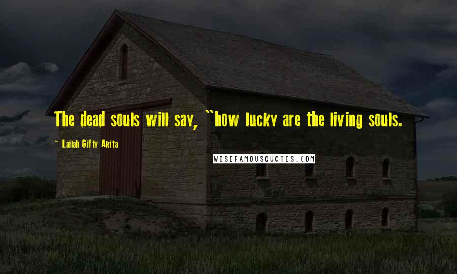 Lailah Gifty Akita Quotes: The dead souls will say, "how lucky are the living souls.