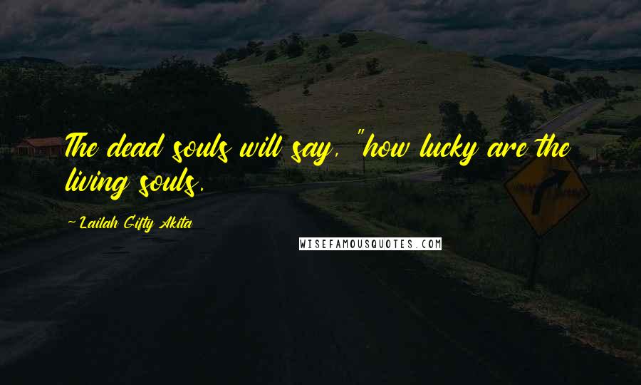 Lailah Gifty Akita Quotes: The dead souls will say, "how lucky are the living souls.