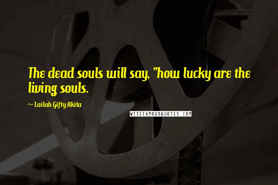 Lailah Gifty Akita Quotes: The dead souls will say, "how lucky are the living souls.