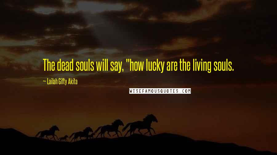 Lailah Gifty Akita Quotes: The dead souls will say, "how lucky are the living souls.