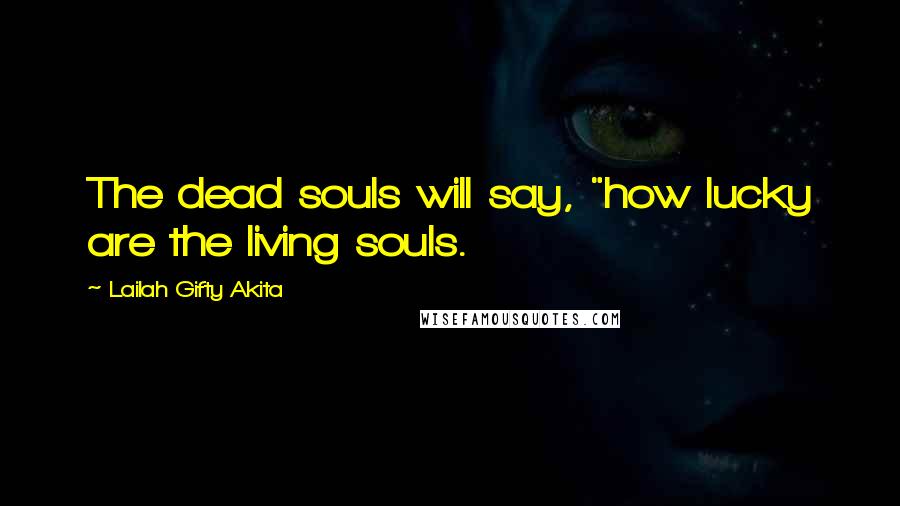 Lailah Gifty Akita Quotes: The dead souls will say, "how lucky are the living souls.