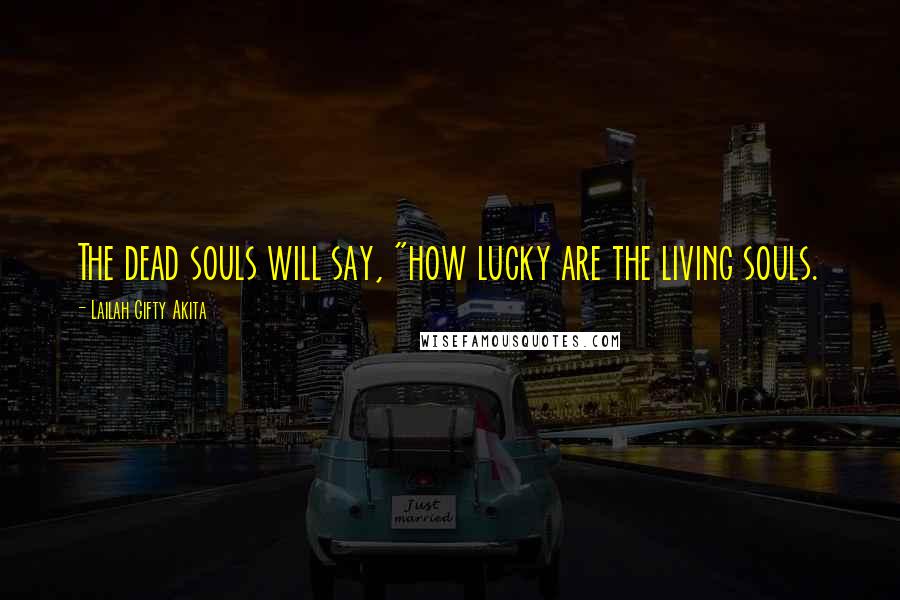 Lailah Gifty Akita Quotes: The dead souls will say, "how lucky are the living souls.