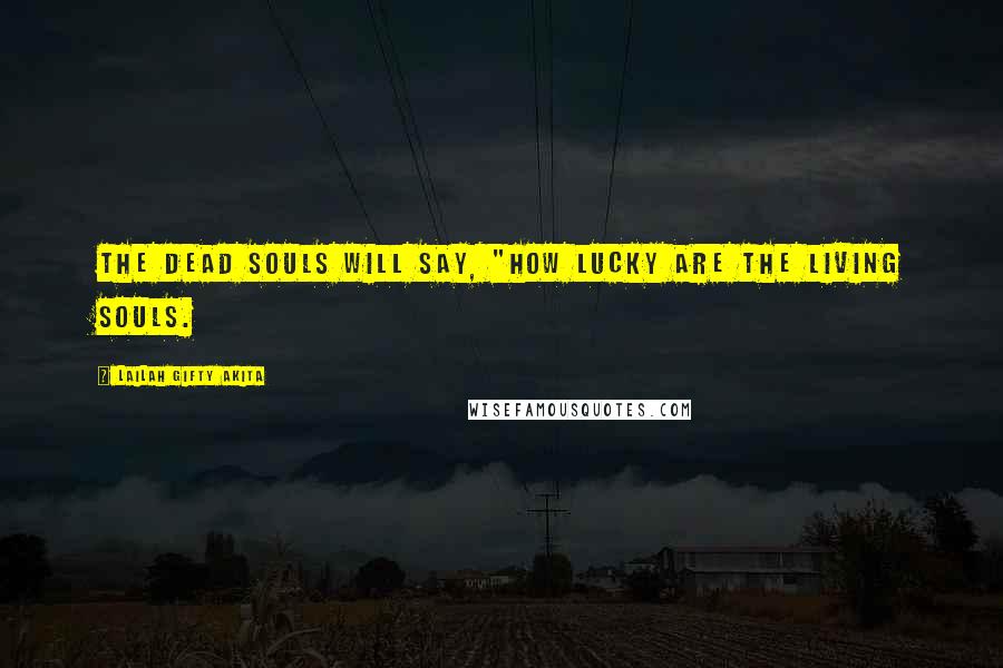 Lailah Gifty Akita Quotes: The dead souls will say, "how lucky are the living souls.