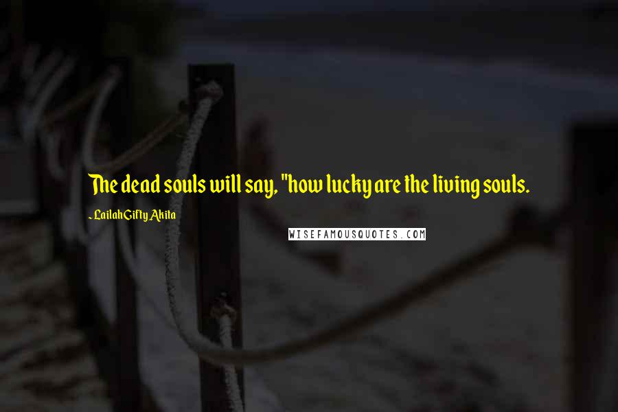 Lailah Gifty Akita Quotes: The dead souls will say, "how lucky are the living souls.