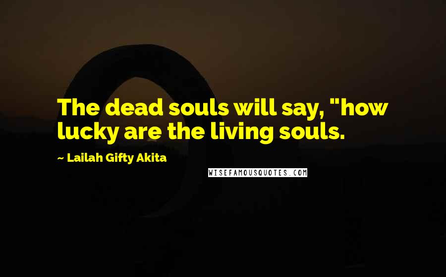 Lailah Gifty Akita Quotes: The dead souls will say, "how lucky are the living souls.