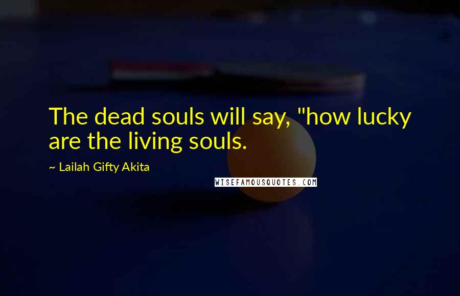 Lailah Gifty Akita Quotes: The dead souls will say, "how lucky are the living souls.