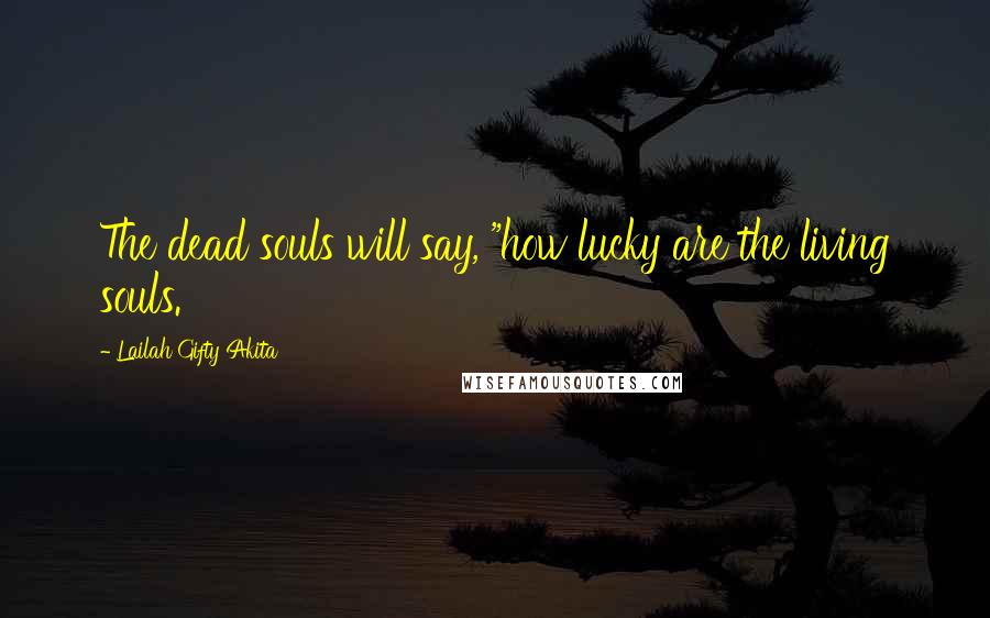 Lailah Gifty Akita Quotes: The dead souls will say, "how lucky are the living souls.
