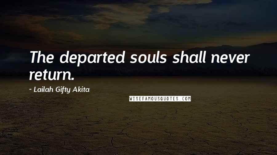 Lailah Gifty Akita Quotes: The departed souls shall never return.